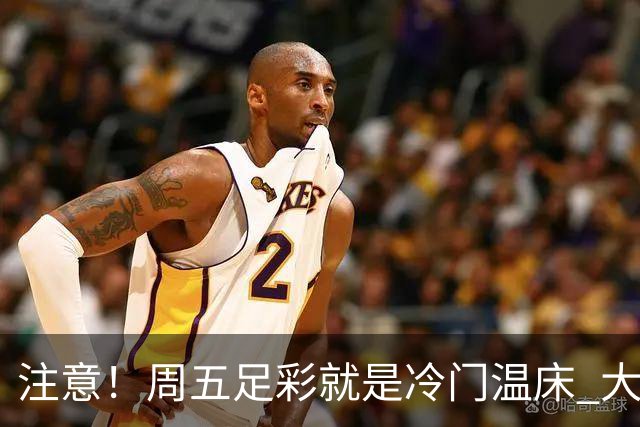 注意！周五足彩就是冷门温床 大奖格局重防大冷