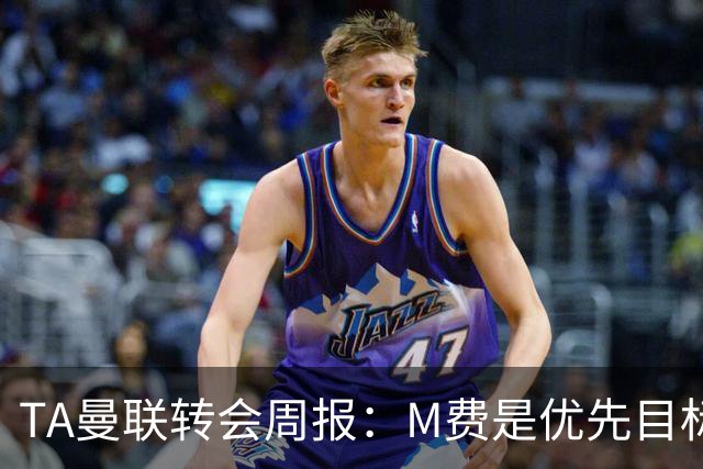 TA曼联转会周报：M费是优先目标，但曼联不愿匹配西汉姆要价